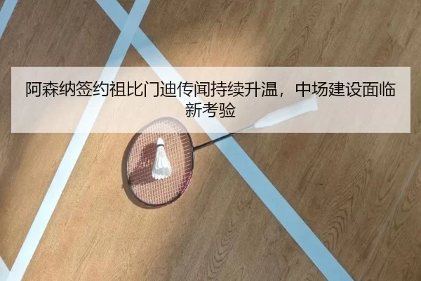 阿森纳签约祖比门迪传闻持续升温，中场建设面临新考验