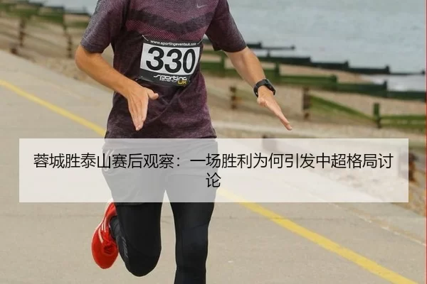 蓉城胜泰山赛后观察：一场胜利为何引发中超格局讨论